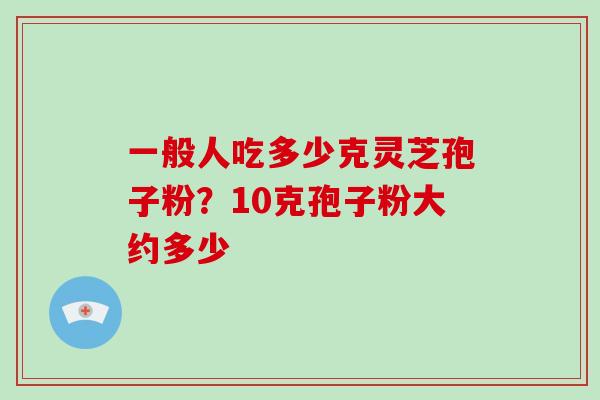 一般人吃多少克灵芝孢子粉？10克孢子粉大约多少