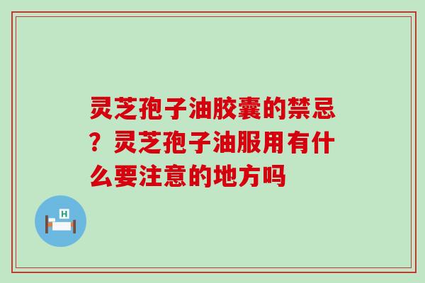 灵芝孢子油胶囊的禁忌？灵芝孢子油服用有什么要注意的地方吗