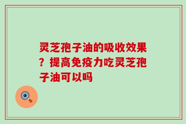 灵芝孢子油的吸收效果？提高免疫力吃灵芝孢子油可以吗