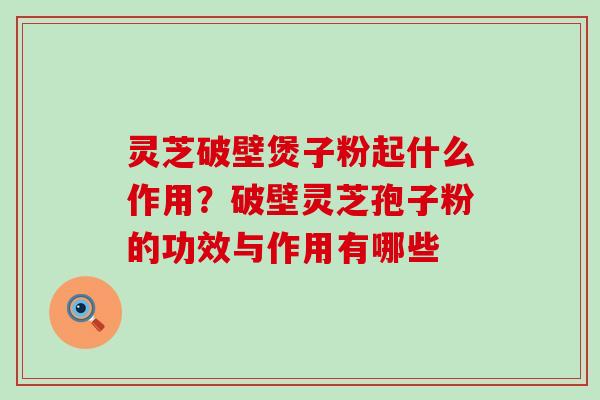 灵芝破壁煲子粉起什么作用？破壁灵芝孢子粉的功效与作用有哪些