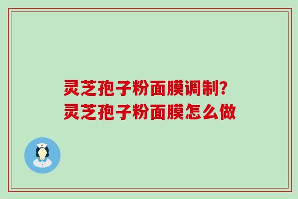 灵芝孢子粉面膜调制？灵芝孢子粉面膜怎么做