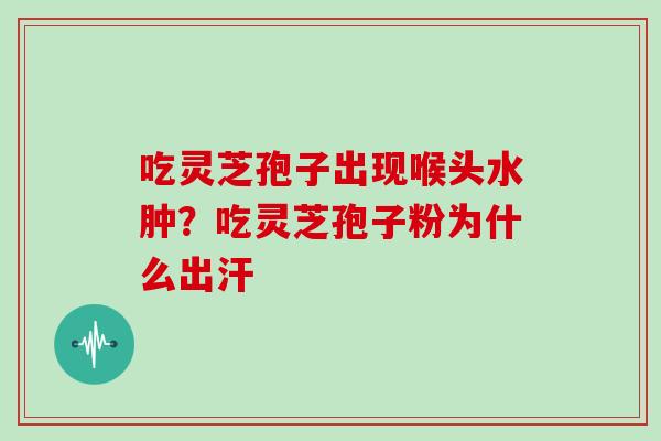 吃灵芝孢子出现喉头水肿？吃灵芝孢子粉为什么出汗