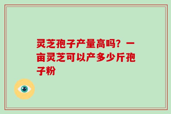 灵芝孢子产量高吗？一亩灵芝可以产多少斤孢子粉