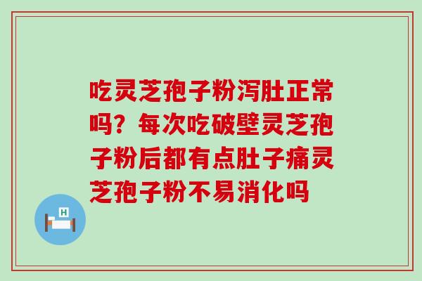 吃灵芝孢子粉泻肚正常吗？每次吃破壁灵芝孢子粉后都有点肚子痛灵芝孢子粉不易消化吗