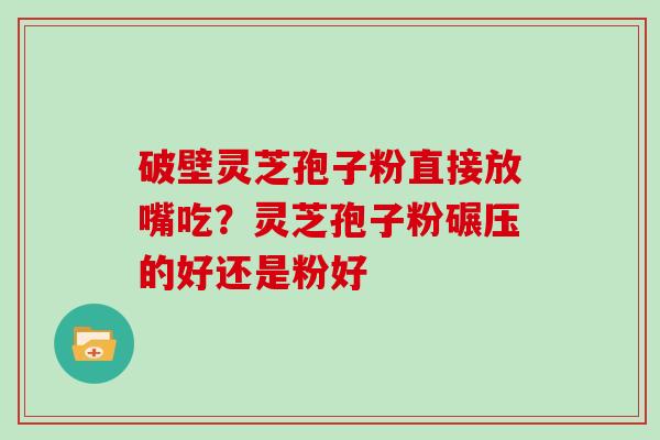 破壁灵芝孢子粉直接放嘴吃？灵芝孢子粉碾压的好还是粉好