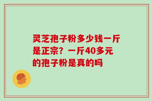 灵芝孢子粉多少钱一斤是正宗？一斤40多元的孢子粉是真的吗