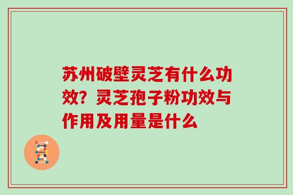 苏州破壁灵芝有什么功效？灵芝孢子粉功效与作用及用量是什么