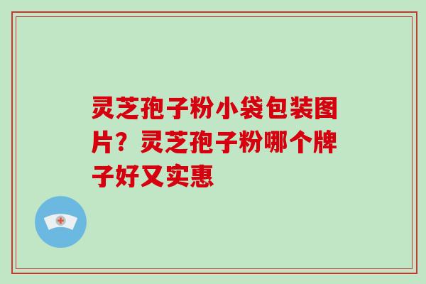 灵芝孢子粉小袋包装图片？灵芝孢子粉哪个牌子好又实惠