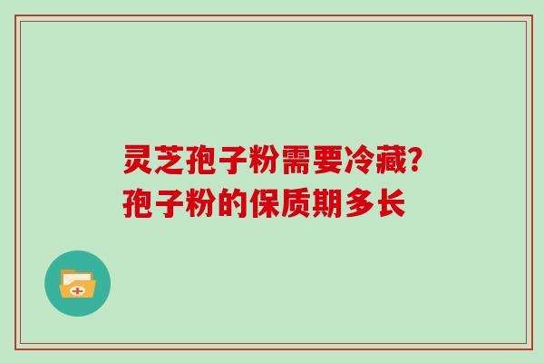 灵芝孢子粉需要冷藏？孢子粉的保质期多长