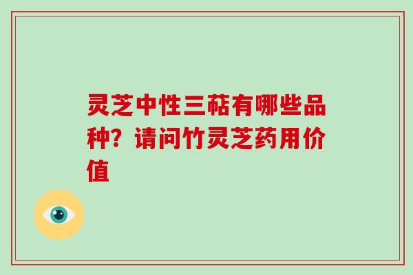 灵芝中性三萜有哪些品种？请问竹灵芝药用价值