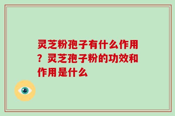 灵芝粉孢子有什么作用？灵芝孢子粉的功效和作用是什么