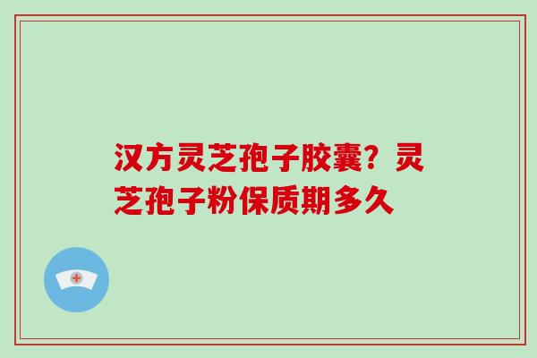 汉方灵芝孢子胶囊？灵芝孢子粉保质期多久