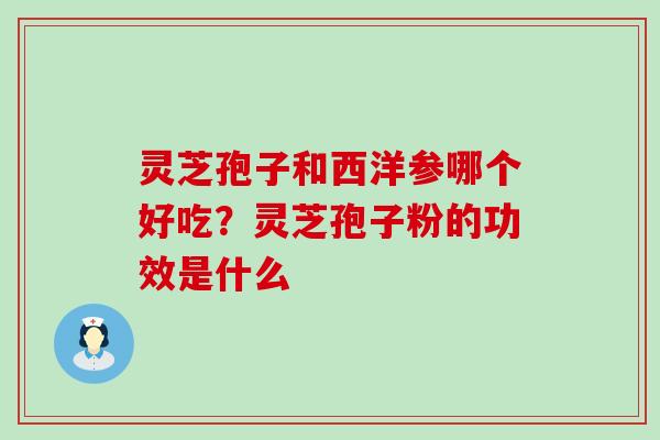 灵芝孢子和西洋参哪个好吃？灵芝孢子粉的功效是什么