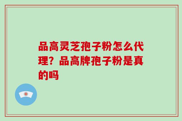 品高灵芝孢子粉怎么代理？品高牌孢子粉是真的吗