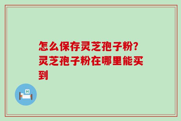 怎么保存灵芝孢子粉？灵芝孢子粉在哪里能买到