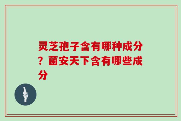 灵芝孢子含有哪种成分？菌安天下含有哪些成分