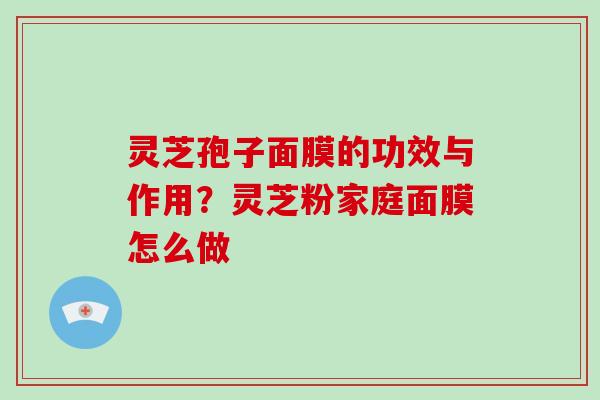 灵芝孢子面膜的功效与作用？灵芝粉家庭面膜怎么做