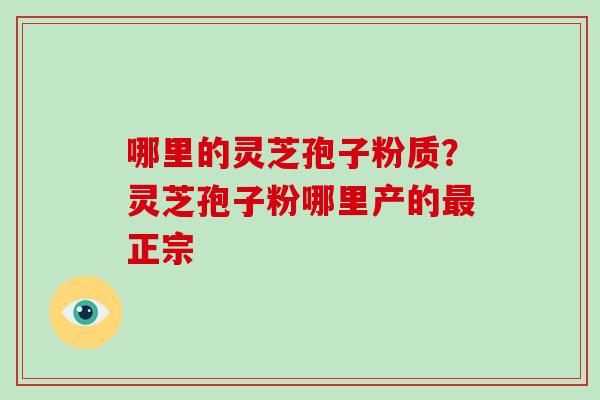 哪里的灵芝孢子粉质？灵芝孢子粉哪里产的正宗