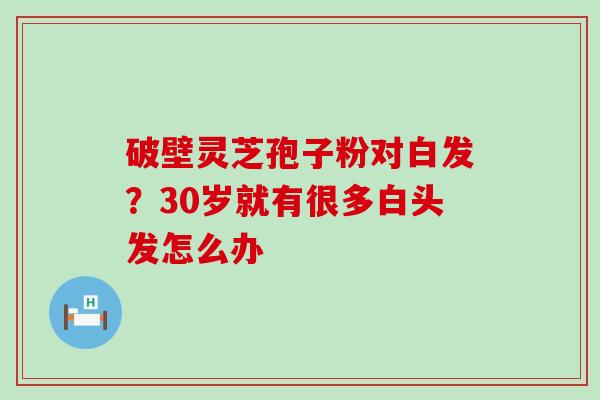 破壁灵芝孢子粉对白发？30岁就有很多白头发怎么办