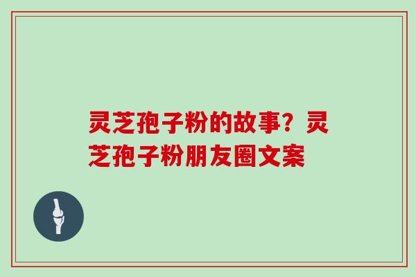 灵芝孢子粉的故事？灵芝孢子粉朋友圈文案