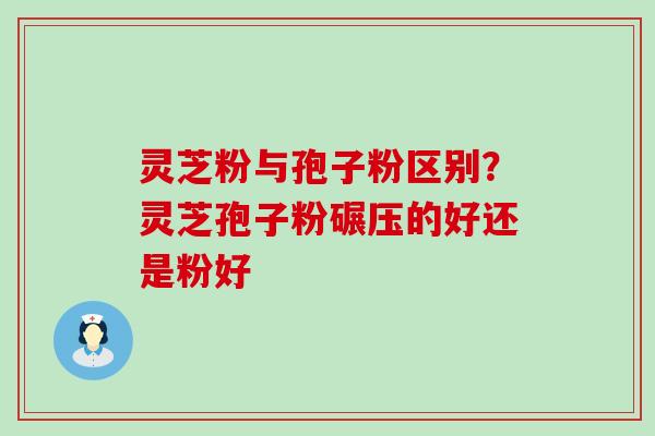 灵芝粉与孢子粉区别？灵芝孢子粉碾压的好还是粉好