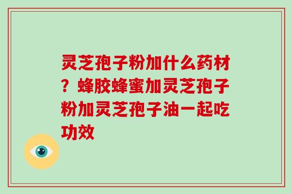 灵芝孢子粉加什么药材？蜂胶蜂蜜加灵芝孢子粉加灵芝孢子油一起吃功效