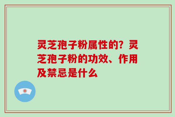 灵芝孢子粉属性的？灵芝孢子粉的功效、作用及禁忌是什么