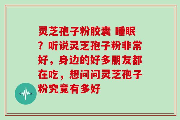 灵芝孢子粉胶囊 ？听说灵芝孢子粉非常好，身边的好多朋友都在吃，想问问灵芝孢子粉究竟有多好