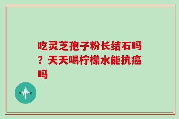 吃灵芝孢子粉长结石吗？天天喝柠檬水能抗吗