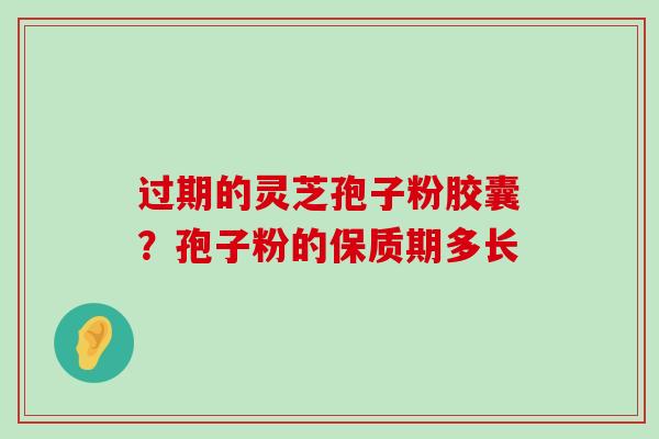 过期的灵芝孢子粉胶囊？孢子粉的保质期多长