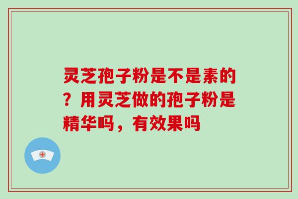 灵芝孢子粉是不是素的？用灵芝做的孢子粉是精华吗，有效果吗