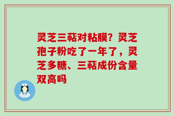 灵芝三萜对粘膜？灵芝孢子粉吃了一年了，灵芝多糖、三萜成份含量双高吗