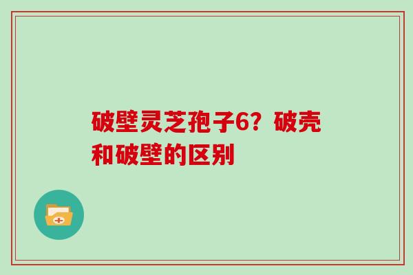 破壁灵芝孢子6？破壳和破壁的区别