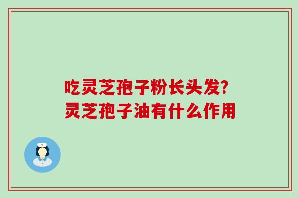 吃灵芝孢子粉长头发？灵芝孢子油有什么作用