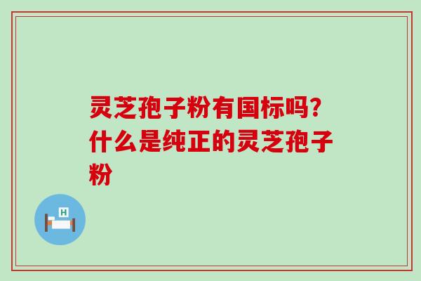 灵芝孢子粉有国标吗？什么是纯正的灵芝孢子粉