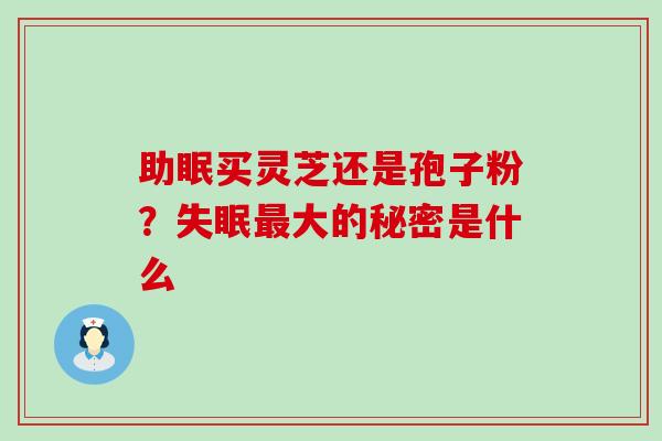 助眠买灵芝还是孢子粉？大的秘密是什么