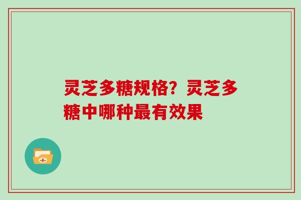 灵芝多糖规格？灵芝多糖中哪种有效果