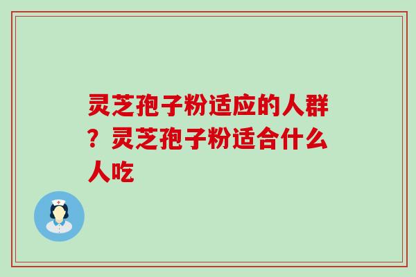 灵芝孢子粉适应的人群？灵芝孢子粉适合什么人吃