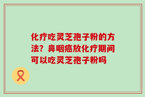 吃灵芝孢子粉的方法？鼻咽放期间可以吃灵芝孢子粉吗