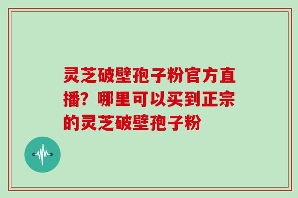 灵芝破壁孢子粉官方直播？哪里可以买到正宗的灵芝破壁孢子粉