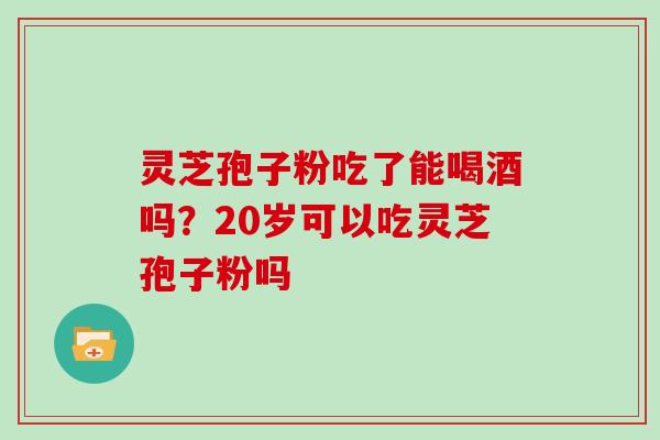 灵芝孢子粉吃了能喝酒吗？20岁可以吃灵芝孢子粉吗