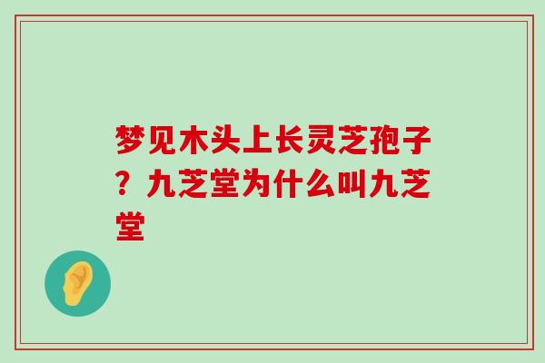 梦见木头上长灵芝孢子？九芝堂为什么叫九芝堂