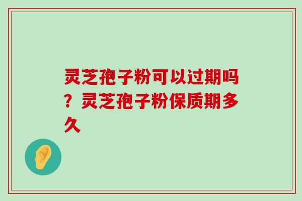 灵芝孢子粉可以过期吗？灵芝孢子粉保质期多久