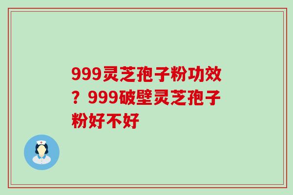 999灵芝孢子粉功效？999破壁灵芝孢子粉好不好