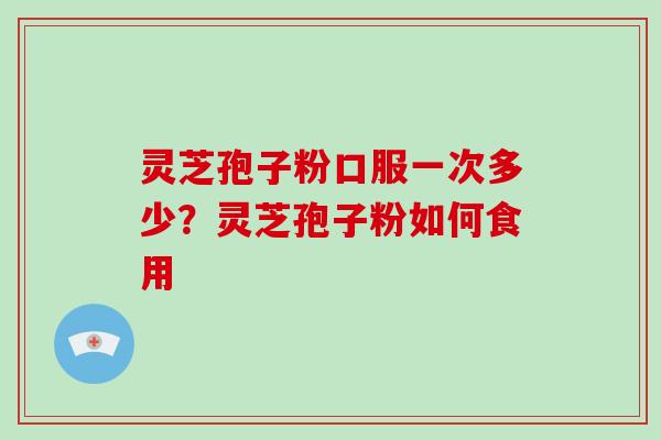 灵芝孢子粉口服一次多少？灵芝孢子粉如何食用