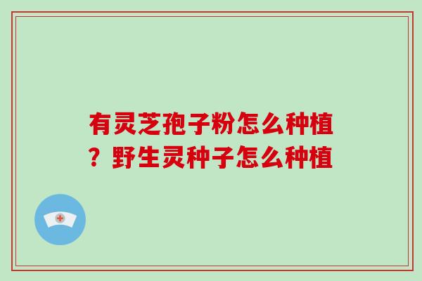 有灵芝孢子粉怎么种植？野生灵种子怎么种植