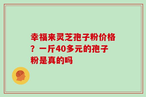 幸福来灵芝孢子粉价格？一斤40多元的孢子粉是真的吗