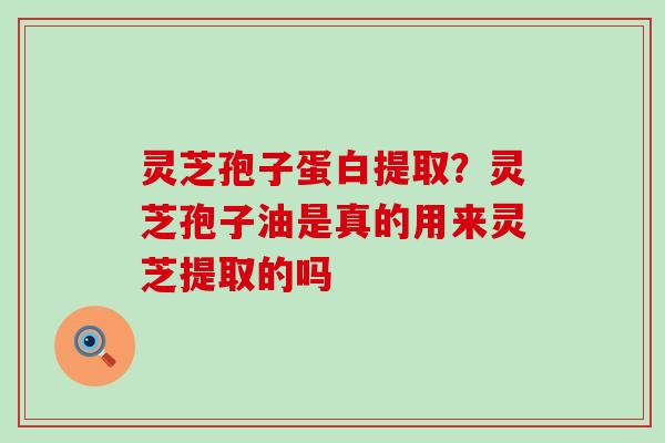 灵芝孢子蛋白提取？灵芝孢子油是真的用来灵芝提取的吗