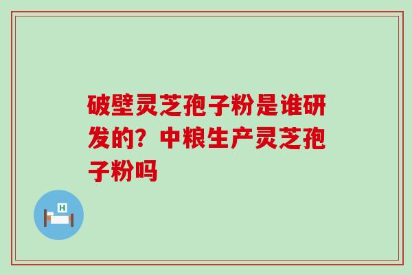 破壁灵芝孢子粉是谁研发的？中粮生产灵芝孢子粉吗