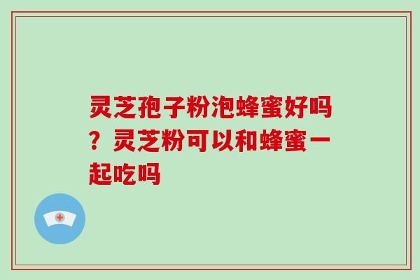 灵芝孢子粉泡蜂蜜好吗？灵芝粉可以和蜂蜜一起吃吗